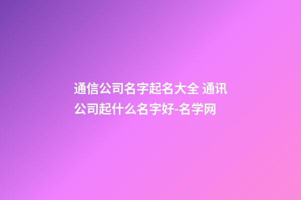 通信公司名字起名大全 通讯公司起什么名字好-名学网-第1张-公司起名-玄机派